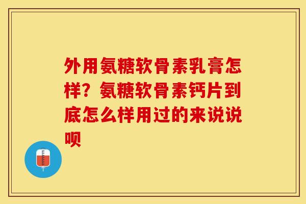 外用氨糖软骨素乳膏怎样？氨糖软骨素钙片到底怎么样用过的来说说呗