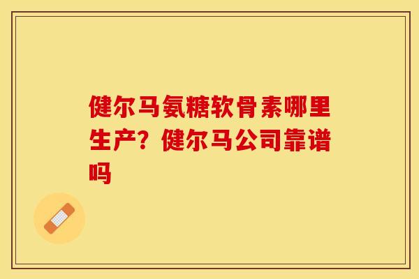 健尔马氨糖软骨素哪里生产？健尔马公司靠谱吗