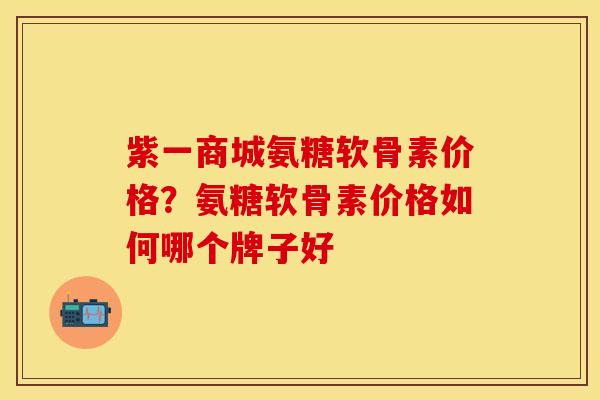 紫一商城氨糖软骨素价格？氨糖软骨素价格如何哪个牌子好