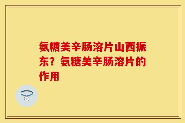 氨糖美辛肠溶片山西振东？氨糖美辛肠溶片的作用