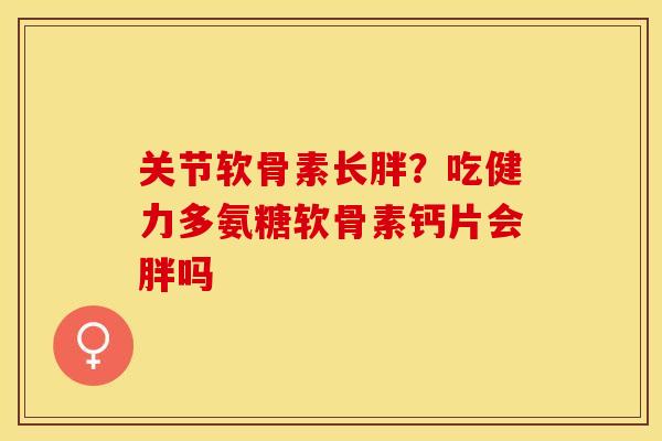 关节软骨素长胖？吃健力多氨糖软骨素钙片会胖吗