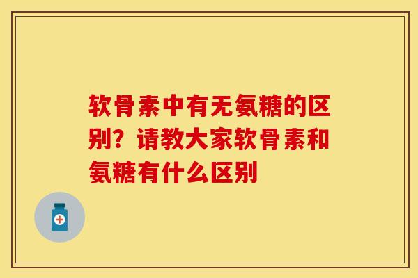 软骨素中有无氨糖的区别?请教大家软骨素和氨糖有什么区别 软骨素中有无氨糖的区别?请教大家软骨素和氨糖有什么区别