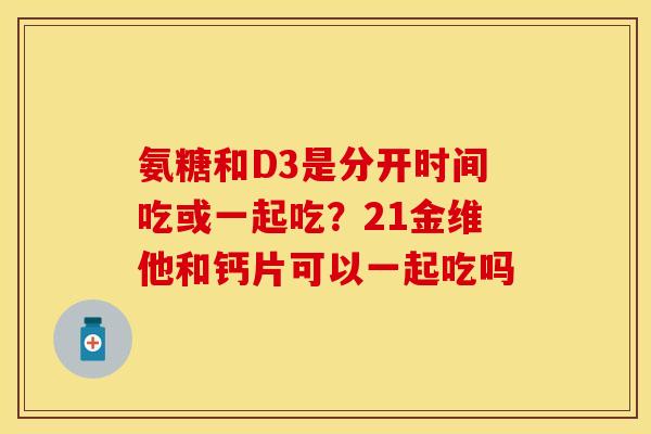 氨糖和D3是分开时间吃或一起吃？21金维他和钙片可以一起吃吗