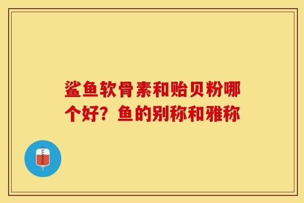 鲨鱼软骨素和贻贝粉哪个好?鱼的别称和雅称 鲨鱼软骨素和贻贝粉哪个好?鱼的别称和雅称