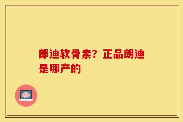郎迪软骨素？正品朗迪是哪产的