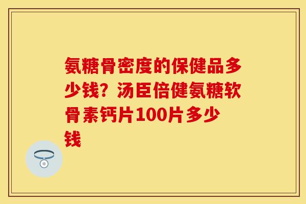 氨糖骨密度的保健品多少钱？汤臣倍健氨糖软骨素钙片100片多少钱