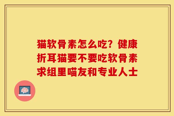 猫软骨素怎么吃？健康折耳猫要不要吃软骨素求组里喵友和专业人士