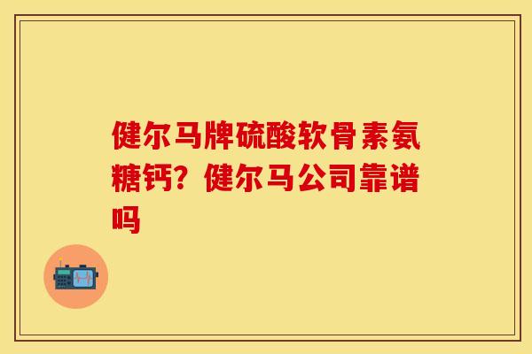 健尔马牌硫酸软骨素氨糖钙？健尔马公司靠谱吗