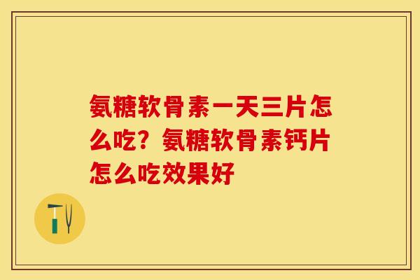 氨糖软骨素一天三片怎么吃？氨糖软骨素钙片怎么吃效果好