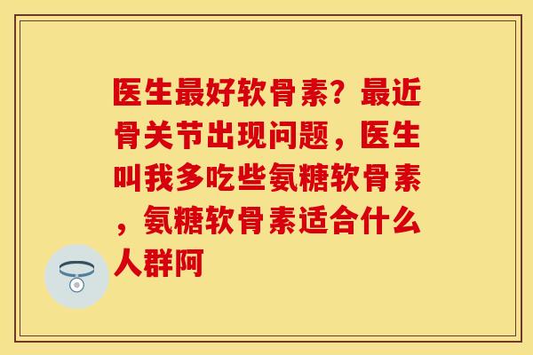 医生最好软骨素？最近骨关节出现问题，医生叫我多吃些氨糖软骨素，氨糖软骨素适合什么人群阿