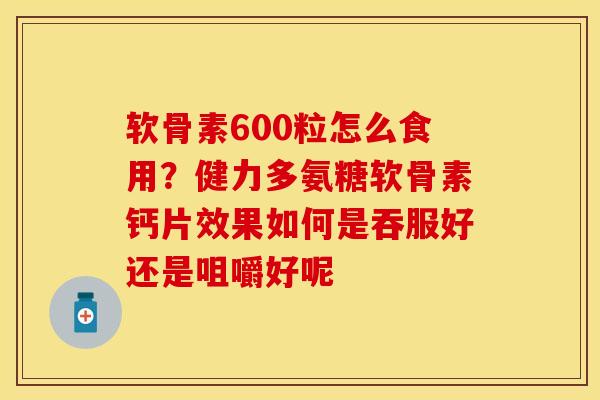 软骨素600粒怎么食用？健力多氨糖软骨素钙片效果如何是吞服好还是咀嚼好呢