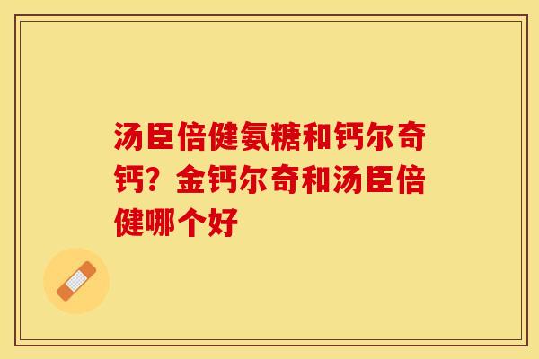 汤臣倍健氨糖和钙尔奇钙？金钙尔奇和汤臣倍健哪个好