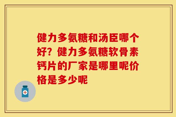 健力多氨糖和汤臣哪个好？健力多氨糖软骨素钙片的厂家是哪里呢价格是多少呢