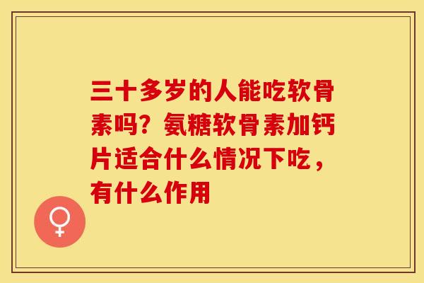 三十多岁的人能吃软骨素吗？氨糖软骨素加钙片适合什么情况下吃，有什么作用