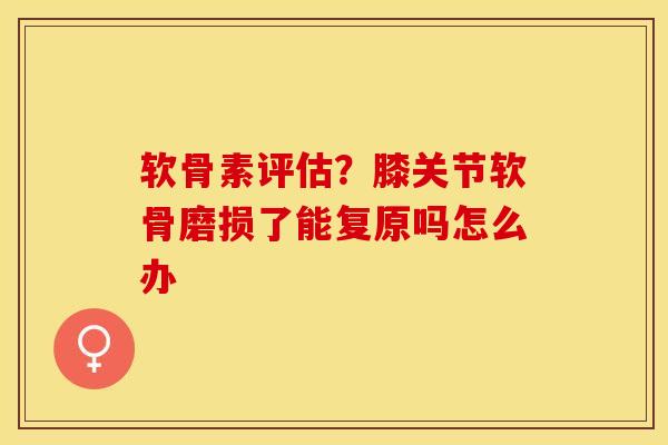 软骨素评估？膝关节软骨磨损了能复原吗怎么办