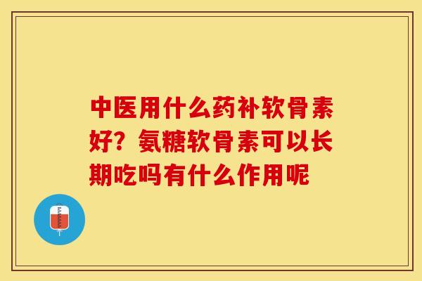 中医用什么药补软骨素好？氨糖软骨素可以长期吃吗有什么作用呢