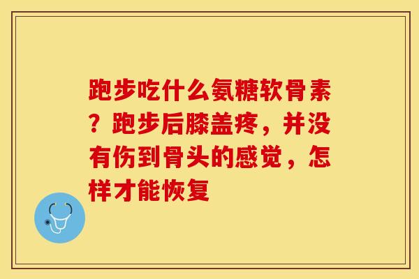 跑步吃什么氨糖软骨素？跑步后膝盖疼，并没有伤到骨头的感觉，怎样才能恢复