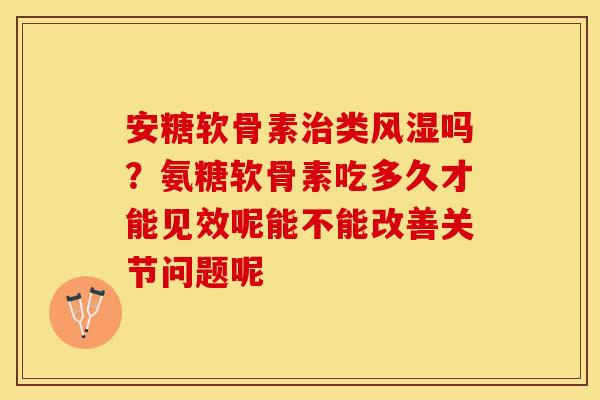 安糖软骨素治类风湿吗？氨糖软骨素吃多久才能见效呢能不能改善关节问题呢