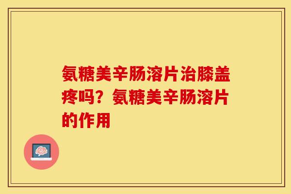 氨糖美辛肠溶片治膝盖疼吗？氨糖美辛肠溶片的作用