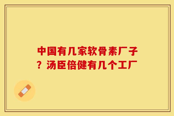 中国有几家软骨素厂子?汤臣倍健有几个工厂 中国有几家软骨素厂子?汤臣倍健有几个工厂