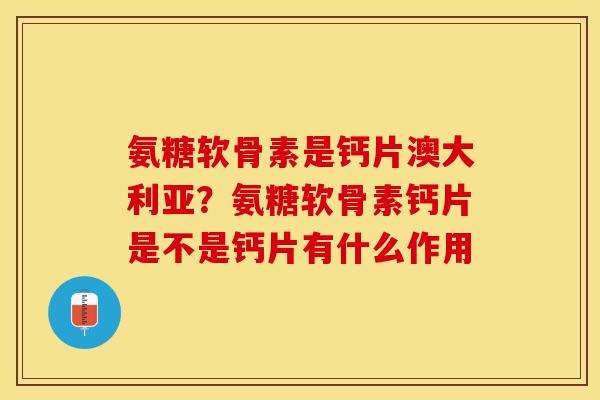 氨糖软骨素是钙片澳大利亚？氨糖软骨素钙片是不是钙片有什么作用