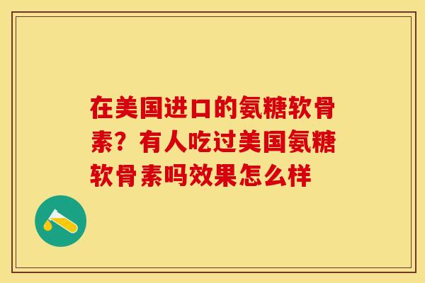 在美国进口的氨糖软骨素？有人吃过美国氨糖软骨素吗效果怎么样