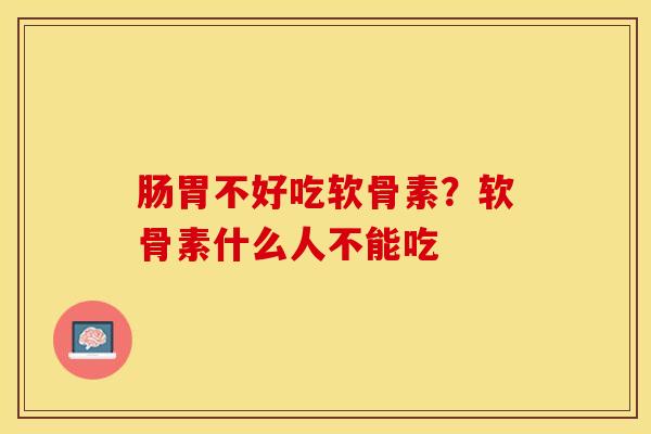 肠胃不好吃软骨素？软骨素什么人不能吃