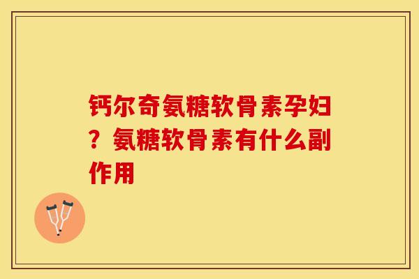 钙尔奇氨糖软骨素孕妇？氨糖软骨素有什么副作用