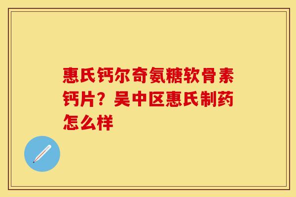 惠氏钙尔奇氨糖软骨素钙片？吴中区惠氏制药怎么样