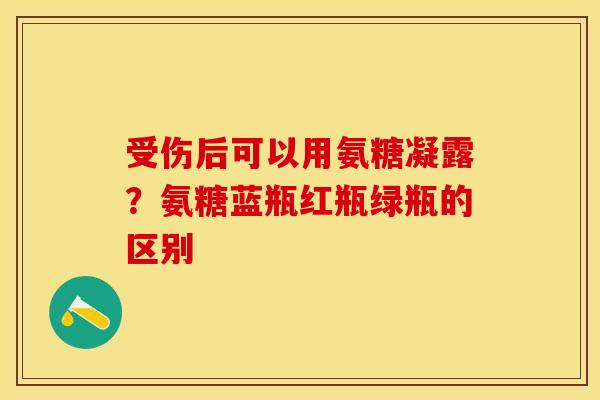 受伤后可以用氨糖凝露？氨糖蓝瓶红瓶绿瓶的区别