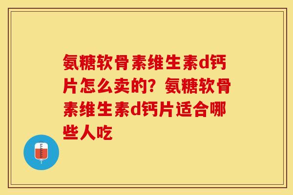 氨糖软骨素维生素d钙片怎么卖的?氨糖软骨素维生素d钙片适合哪些人吃 氨糖软骨素维生素d钙片怎么卖的?氨糖软骨素维生素d钙片适合哪些人吃