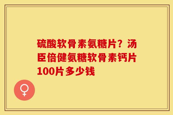 硫酸软骨素氨糖片？汤臣倍健氨糖软骨素钙片100片多少钱
