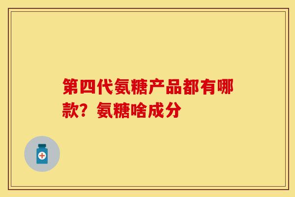 第四代氨糖产品都有哪款?氨糖啥成分 第四代氨糖产品都有哪款?氨糖啥成分