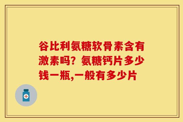 谷比利氨糖软骨素含有激素吗？氨糖钙片多少钱一瓶,一般有多少片