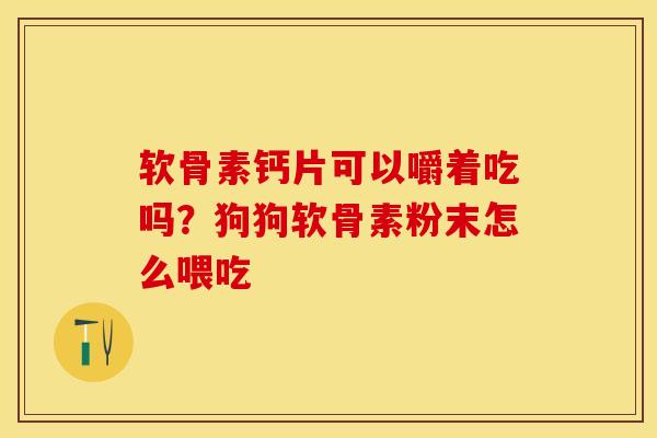 软骨素钙片可以嚼着吃吗?狗狗软骨素粉末怎么喂吃 软骨素钙片可以嚼着吃吗?狗狗软骨素粉末怎么喂吃
