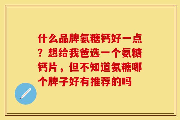 什么品牌氨糖钙好一点？想给我爸选一个氨糖钙片，但不知道氨糖哪个牌子好有推荐的吗