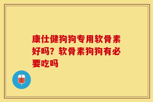 康仕健狗狗专用软骨素好吗？软骨素狗狗有必要吃吗