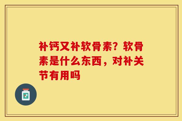 补钙又补软骨素？软骨素是什么东西，对补关节有用吗