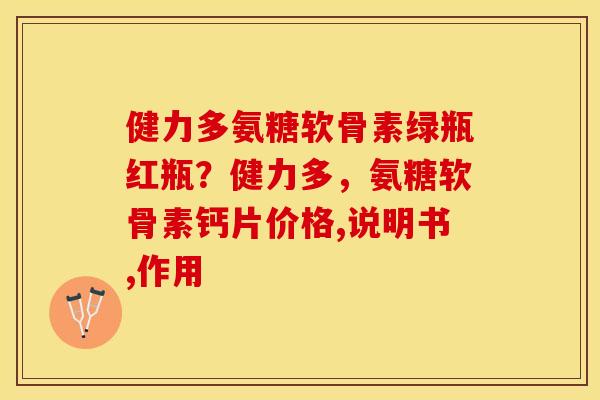 健力多氨糖软骨素绿瓶红瓶？健力多，氨糖软骨素钙片价格,说明书,作用