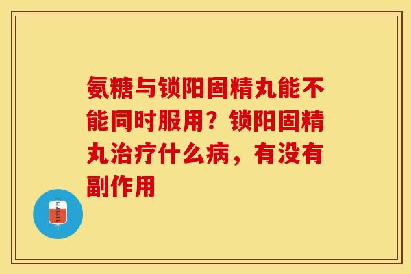 氨糖与锁阳固精丸能不能同时服用？锁阳固精丸治疗什么病，有没有副作用
