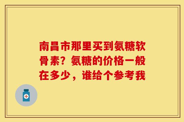 南昌市那里买到氨糖软骨素？氨糖的价格一般在多少，谁给个参考我
