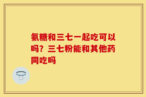 氨糖和三七一起吃可以吗？三七粉能和其他药同吃吗
