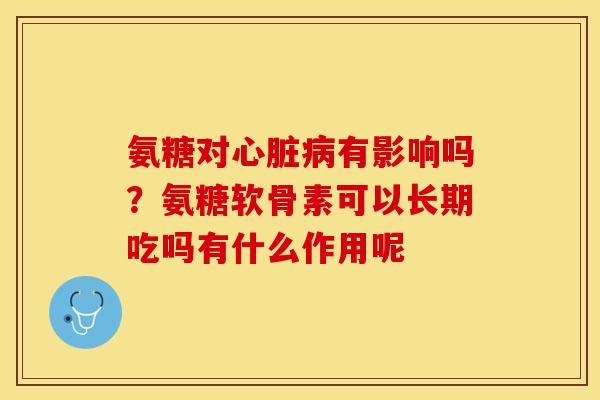 氨糖对有影响吗?氨糖软骨素可以长期吃吗有什么作用呢 氨糖对有影响吗?氨糖软骨素可以长期吃吗有什么作用呢