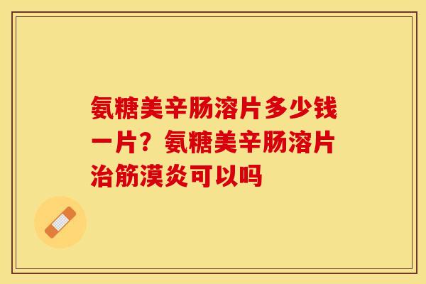 氨糖美辛肠溶片多少钱一片?氨糖美辛肠溶片筋漠炎可以吗 氨糖美辛肠溶片多少钱一片?氨糖美辛肠溶片筋漠炎可以吗