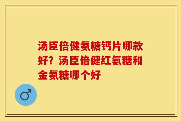 汤臣倍健氨糖钙片哪款好？汤臣倍健红氨糖和金氨糖哪个好