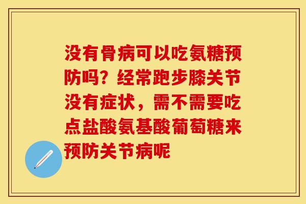 没有骨病可以吃氨糖预防吗？经常跑步膝关节没有症状，需不需要吃点盐酸氨基酸葡萄糖来预防关节病呢