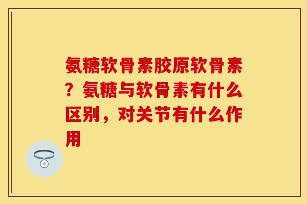 氨糖软骨素胶原软骨素？氨糖与软骨素有什么区别，对关节有什么作用