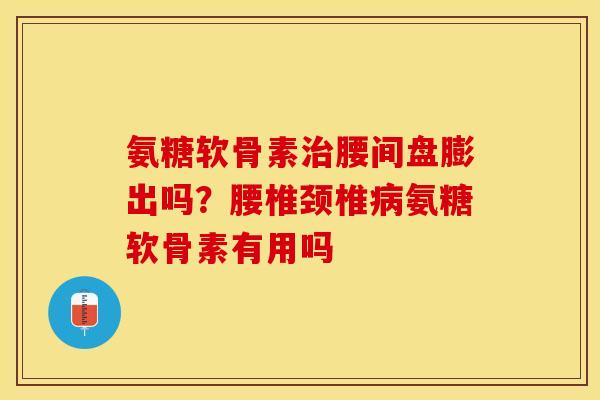 氨糖软骨素腰间盘膨出吗?腰椎颈椎氨糖软骨素有用吗 氨糖软骨素腰间盘膨出吗?腰椎颈椎氨糖软骨素有用吗