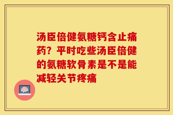 汤臣倍健氨糖钙含止痛药？平时吃些汤臣倍健的氨糖软骨素是不是能减轻关节疼痛