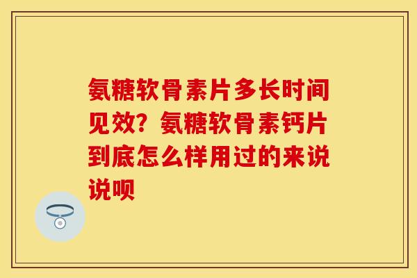 氨糖软骨素片多长时间见效？氨糖软骨素钙片到底怎么样用过的来说说呗